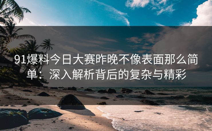 91爆料今日大赛昨晚不像表面那么简单:深入解析背后的复杂与精彩 91爆料今日大赛昨晚不像表面那么简单:深入解析背后的复杂与精彩
