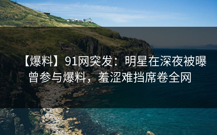 【爆料】91网突发:明星在深夜被曝曾参与爆料,羞涩难挡席卷全网 【爆料】91网突发:明星在深夜被曝曾参与爆料,羞涩难挡席卷全网