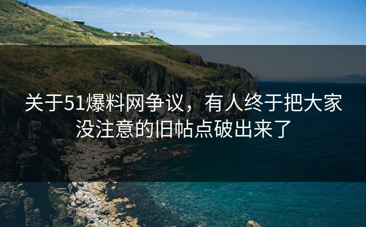 关于51爆料网争议,有人终于把大家没注意的旧帖点破出来了 关于51爆料网争议,有人终于把大家没注意的旧帖点破出来了