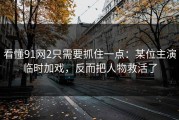 看懂91网2只需要抓住一点：某位主演临时加戏，反而把人物救活了