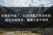 别被宣传骗了，91官网真正想讲的是：越往后越窒息，偏偏又舍不得停