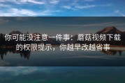 你可能没注意一件事：蘑菇视频下载的权限提示，你越早改越省事