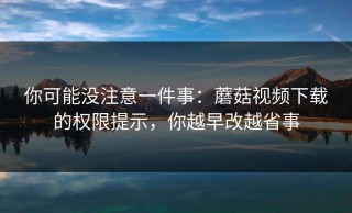 你可能没注意一件事：蘑菇视频下载的权限提示，你越早改越省事