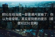 把91在线当成一部普通片就输了：你以为是穿帮，其实是刻意的提示（顺便对比91官网）