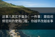这事儿其实不复杂：一件事：蘑菇视频官网的使用门槛，你越早改越省事