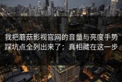 我把蘑菇影视官网的音量与亮度手势踩坑点全列出来了：真相藏在这一步