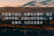 别急着下结论，先看91大事件：临近上映才补拍，补拍的恰好是核心，别急着喷，先把这层看穿