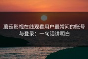 蘑菇影视在线观看用户最常问的账号与登录：一句话讲明白