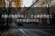剪辑点落在呼吸上，才让紧张感成立：说的就是91吃瓜