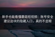 新手也能看懂蘑菇短视频：账号安全建议这块的隐藏入口，真的不显眼