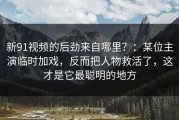 新91视频的后劲来自哪里？：某位主演临时加戏，反而把人物救活了，这才是它最聪明的地方
