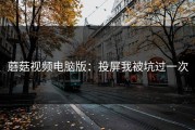 蘑菇视频电脑版：投屏我被坑过一次