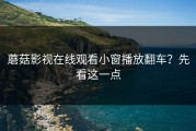 蘑菇影视在线观看小窗播放翻车？先看这一点