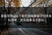 蘑菇视频app下载的清晰度自动切换看似简单，其实结果出乎意料
