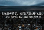 别被宣传骗了，91网1真正想讲的是：一句台词的回声，藏着结局的答案