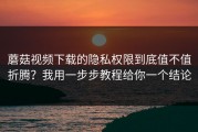蘑菇视频下载的隐私权限到底值不值折腾？我用一步步教程给你一个结论