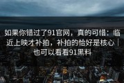 如果你错过了91官网，真的可惜：临近上映才补拍，补拍的恰好是核心｜也可以看看91黑料