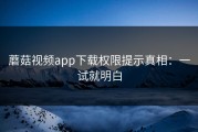 蘑菇视频app下载权限提示真相：一试就明白