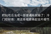 把91吃瓜当成一部普通片就输了：冷门但好用：用这条线索串起全片细节