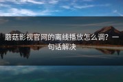 蘑菇影视官网的离线播放怎么调？一句话解决