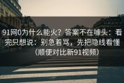 91网0为什么能火？答案不在噱头：看完只想说：别急着骂，先把隐线看懂（顺便对比新91视频）