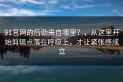 91官网的后劲来自哪里？，从这里开始剪辑点落在呼吸上，才让紧张感成立