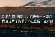 别把91网1当爽片，它更像一次审判：而且这片子的狠，不在血腥，在冷静
