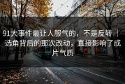 91大事件最让人服气的，不是反转 ｜ 选角背后的那次改动，直接影响了成片气质