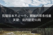剪辑版本不止一个，删掉的那条线最关键：说的就是91网