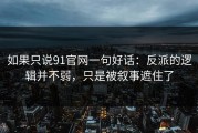 如果只说91官网一句好话：反派的逻辑并不弱，只是被叙事遮住了