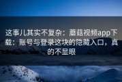 这事儿其实不复杂：蘑菇视频app下载：账号与登录这块的隐藏入口，真的不显眼