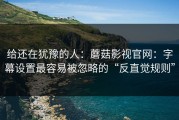 给还在犹豫的人：蘑菇影视官网：字幕设置最容易被忽略的“反直觉规则”