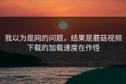 我以为是网的问题，结果是蘑菇视频下载的加载速度在作怪