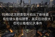 91网0这次把类型片拍出了新味道 ｜ 有些镜头看似随意，其实后劲很大｜也可以看看91大事件