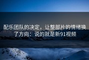 配乐团队的决定，让整部片的情绪换了方向：说的就是新91视频