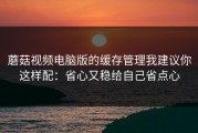蘑菇视频电脑版的缓存管理我建议你这样配：省心又稳给自己省点心