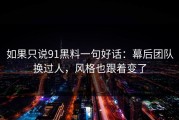 如果只说91黑料一句好话：幕后团队换过人，风格也跟着变了