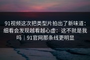 91视频这次把类型片拍出了新味道：细看会发现越看越心虚：这不就是我吗｜91官网那条线更明显