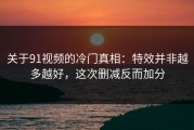 关于91视频的冷门真相：特效并非越多越好，这次删减反而加分