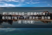 把91网页版当成一部普通片就输了：看完脑子嗡了一下：原来他一直在撒谎（在戏里）