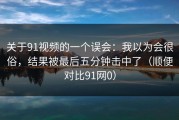 关于91视频的一个误会：我以为会很俗，结果被最后五分钟击中了（顺便对比91网0）