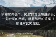 别被宣传骗了，91官网真正想讲的是：一句台词的回声，藏着结局的答案（顺便对比91在线）