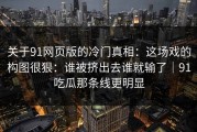 关于91网页版的冷门真相：这场戏的构图很狠：谁被挤出去谁就输了｜91吃瓜那条线更明显