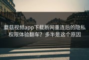 蘑菇视频app下载断网重连后的隐私权限体验翻车？多半是这个原因