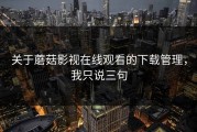 关于蘑菇影视在线观看的下载管理，我只说三句