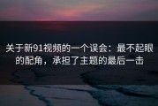 关于新91视频的一个误会：最不起眼的配角，承担了主题的最后一击