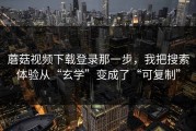 蘑菇视频下载登录那一步，我把搜索体验从“玄学”变成了“可复制”