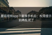 蘑菇视频app下载换手机后：权限提示别再乱试了