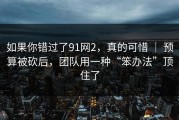 如果你错过了91网2，真的可惜 ｜ 预算被砍后，团队用一种“笨办法”顶住了