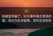 别被宣传骗了，91大事件真正想讲的是：你以为在讲爱情，其实在讲告别